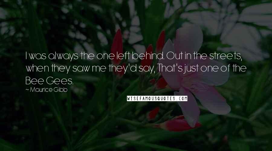 Maurice Gibb Quotes: I was always the one left behind. Out in the streets, when they saw me they'd say, That's just one of the Bee Gees.