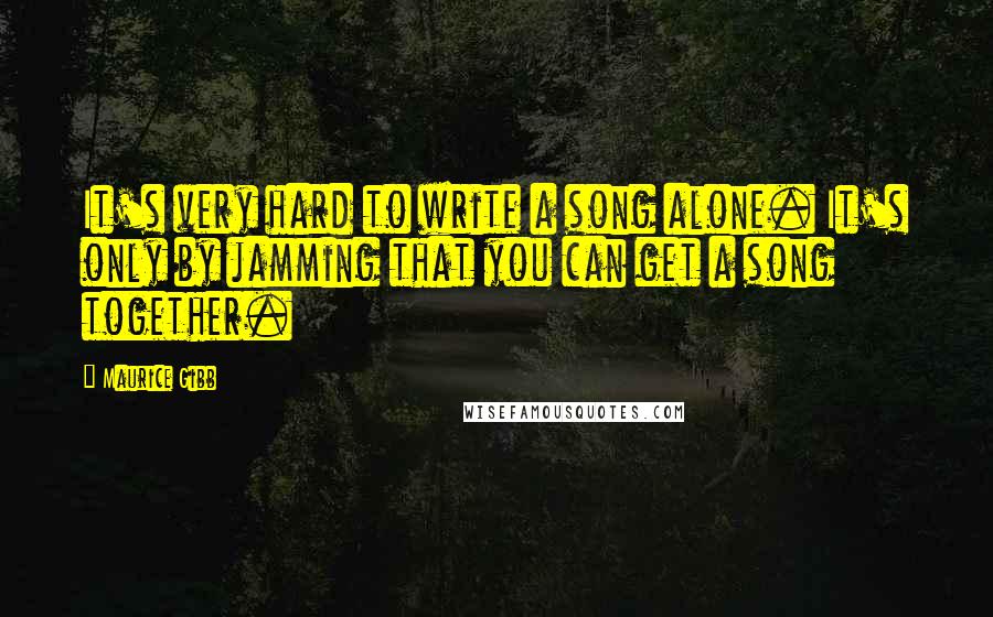 Maurice Gibb Quotes: It's very hard to write a song alone. It's only by jamming that you can get a song together.