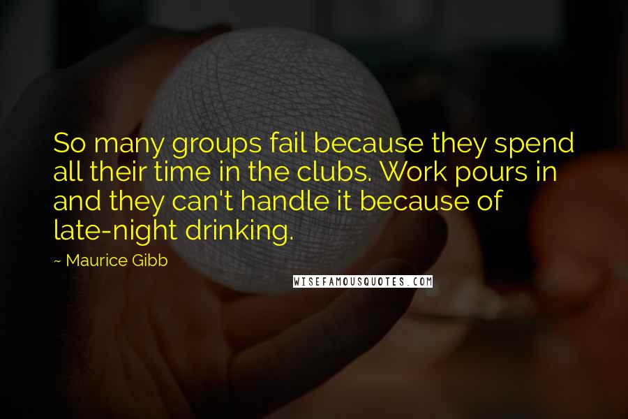 Maurice Gibb Quotes: So many groups fail because they spend all their time in the clubs. Work pours in and they can't handle it because of late-night drinking.