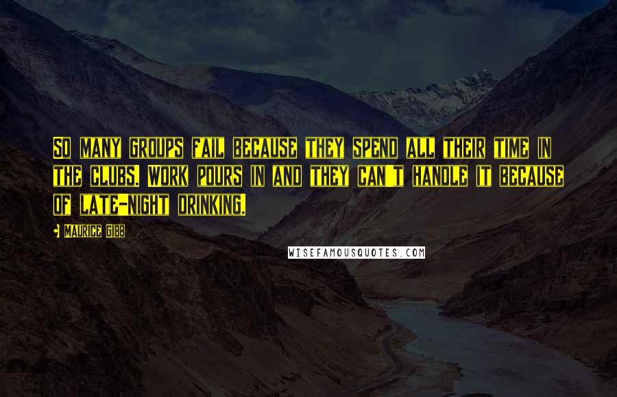 Maurice Gibb Quotes: So many groups fail because they spend all their time in the clubs. Work pours in and they can't handle it because of late-night drinking.