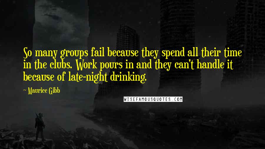 Maurice Gibb Quotes: So many groups fail because they spend all their time in the clubs. Work pours in and they can't handle it because of late-night drinking.