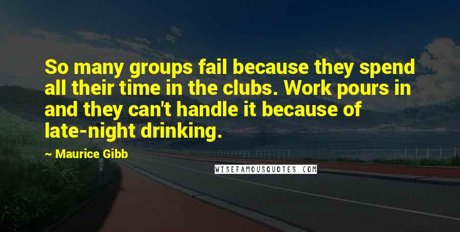 Maurice Gibb Quotes: So many groups fail because they spend all their time in the clubs. Work pours in and they can't handle it because of late-night drinking.