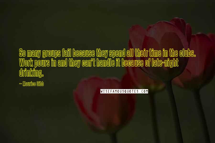 Maurice Gibb Quotes: So many groups fail because they spend all their time in the clubs. Work pours in and they can't handle it because of late-night drinking.