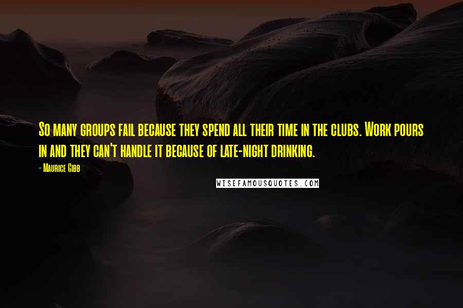 Maurice Gibb Quotes: So many groups fail because they spend all their time in the clubs. Work pours in and they can't handle it because of late-night drinking.