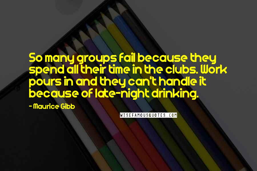 Maurice Gibb Quotes: So many groups fail because they spend all their time in the clubs. Work pours in and they can't handle it because of late-night drinking.