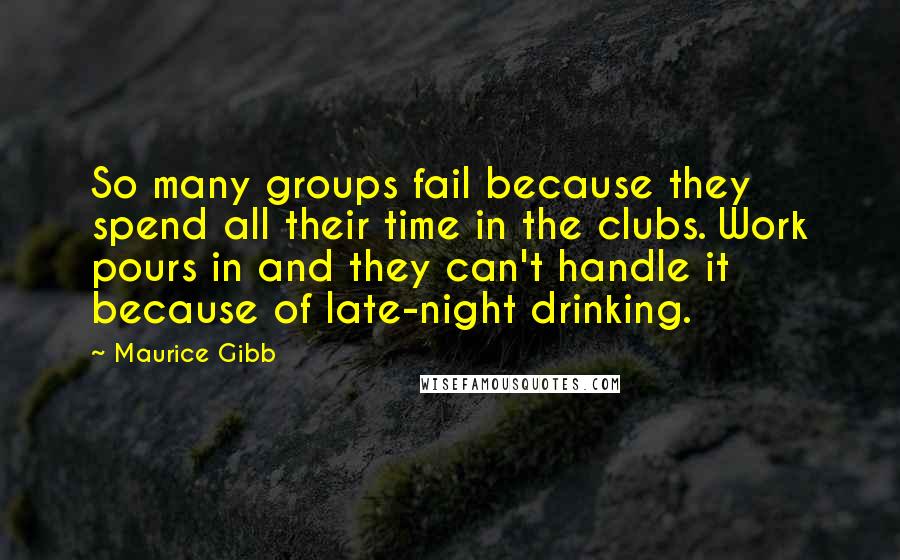 Maurice Gibb Quotes: So many groups fail because they spend all their time in the clubs. Work pours in and they can't handle it because of late-night drinking.