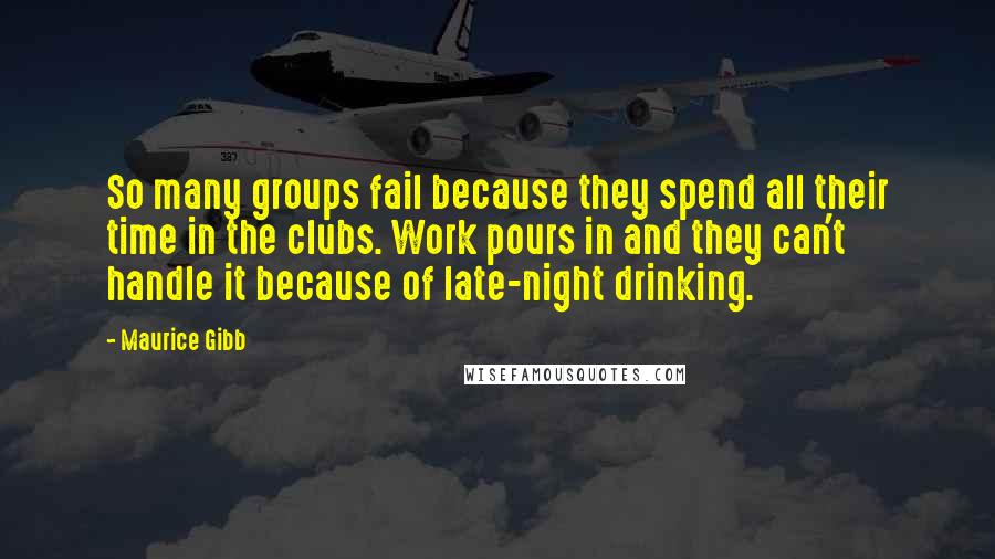 Maurice Gibb Quotes: So many groups fail because they spend all their time in the clubs. Work pours in and they can't handle it because of late-night drinking.