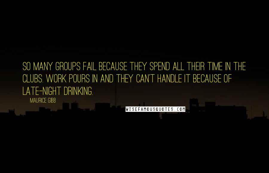 Maurice Gibb Quotes: So many groups fail because they spend all their time in the clubs. Work pours in and they can't handle it because of late-night drinking.