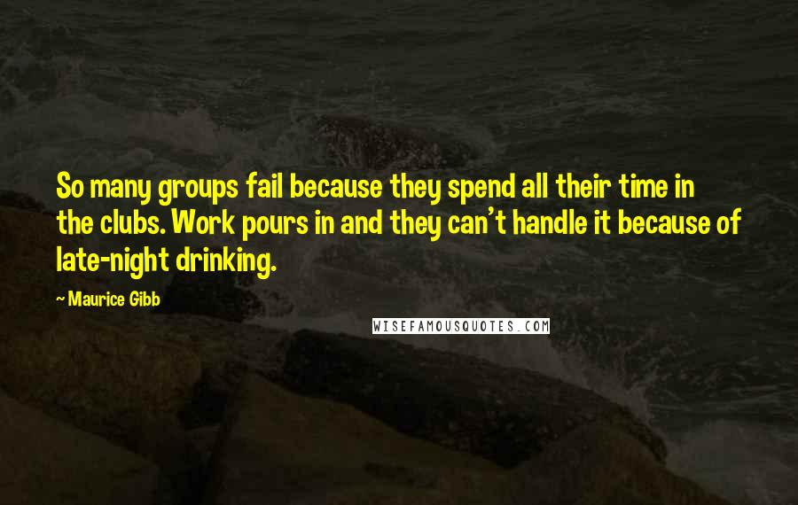 Maurice Gibb Quotes: So many groups fail because they spend all their time in the clubs. Work pours in and they can't handle it because of late-night drinking.