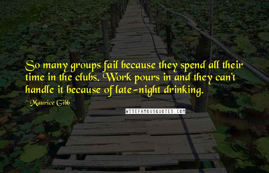 Maurice Gibb Quotes: So many groups fail because they spend all their time in the clubs. Work pours in and they can't handle it because of late-night drinking.