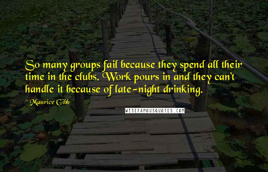 Maurice Gibb Quotes: So many groups fail because they spend all their time in the clubs. Work pours in and they can't handle it because of late-night drinking.