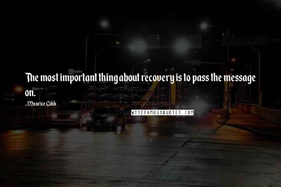 Maurice Gibb Quotes: The most important thing about recovery is to pass the message on.