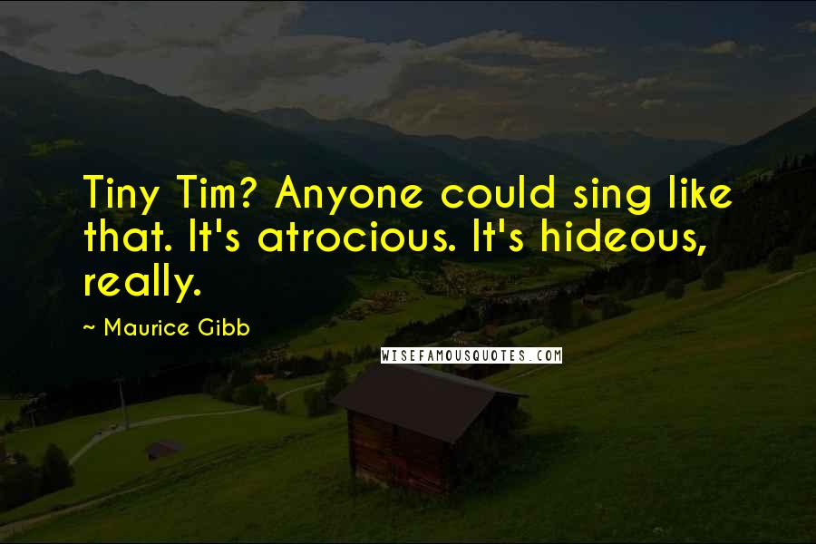 Maurice Gibb Quotes: Tiny Tim? Anyone could sing like that. It's atrocious. It's hideous, really.
