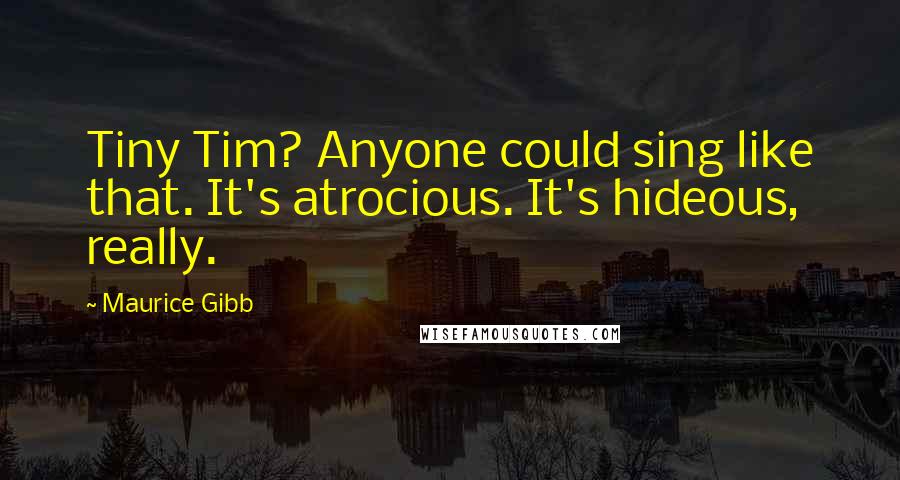 Maurice Gibb Quotes: Tiny Tim? Anyone could sing like that. It's atrocious. It's hideous, really.