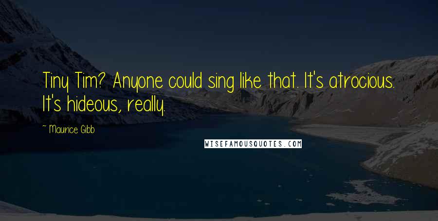 Maurice Gibb Quotes: Tiny Tim? Anyone could sing like that. It's atrocious. It's hideous, really.