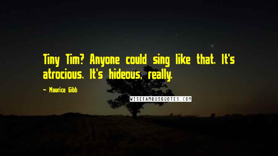 Maurice Gibb Quotes: Tiny Tim? Anyone could sing like that. It's atrocious. It's hideous, really.