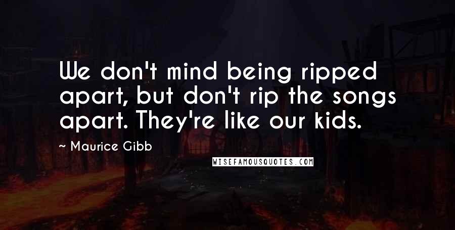 Maurice Gibb Quotes: We don't mind being ripped apart, but don't rip the songs apart. They're like our kids.
