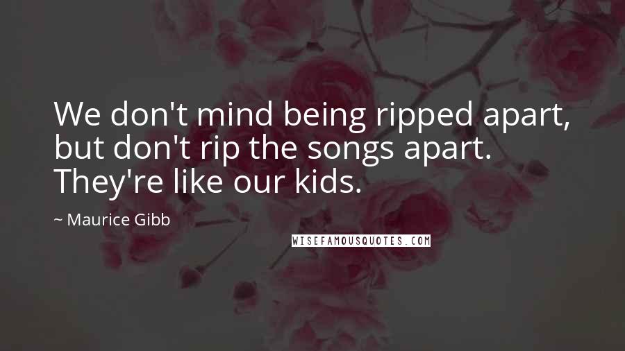Maurice Gibb Quotes: We don't mind being ripped apart, but don't rip the songs apart. They're like our kids.