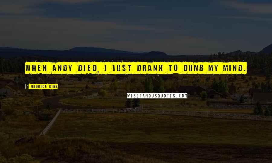 Maurice Gibb Quotes: When Andy died, I just drank to dumb my mind.