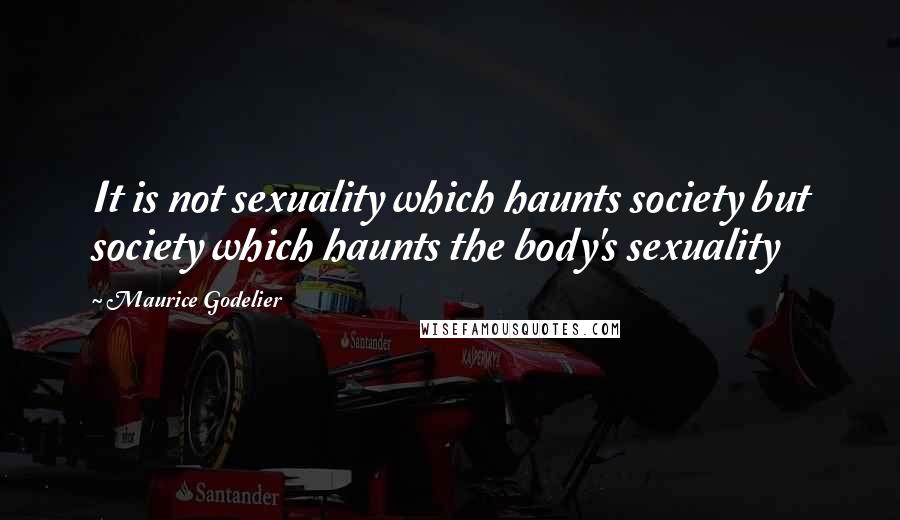 Maurice Godelier Quotes: It is not sexuality which haunts society but society which haunts the body's sexuality