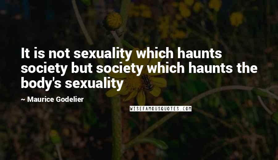 Maurice Godelier Quotes: It is not sexuality which haunts society but society which haunts the body's sexuality