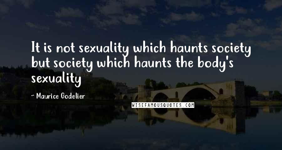 Maurice Godelier Quotes: It is not sexuality which haunts society but society which haunts the body's sexuality