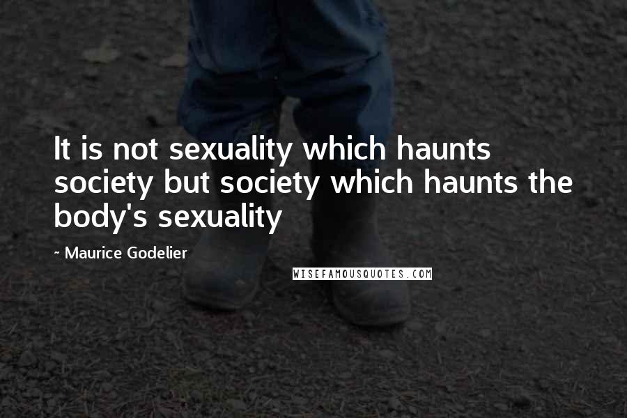 Maurice Godelier Quotes: It is not sexuality which haunts society but society which haunts the body's sexuality
