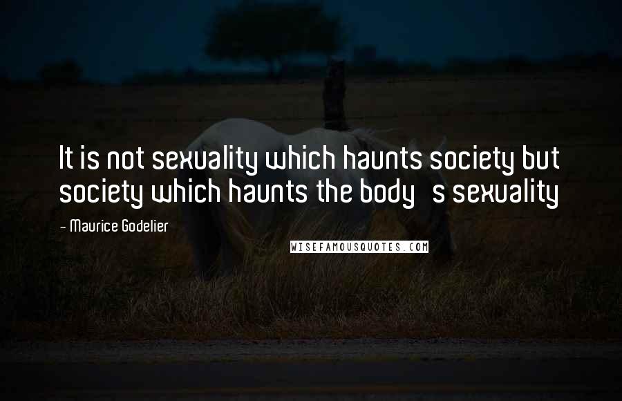 Maurice Godelier Quotes: It is not sexuality which haunts society but society which haunts the body's sexuality