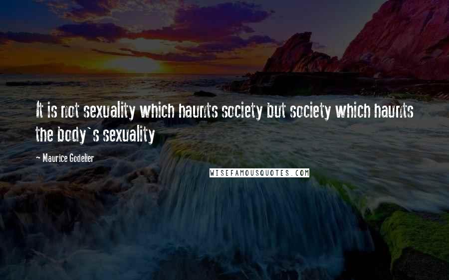 Maurice Godelier Quotes: It is not sexuality which haunts society but society which haunts the body's sexuality