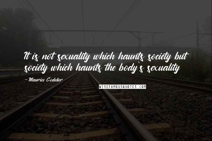 Maurice Godelier Quotes: It is not sexuality which haunts society but society which haunts the body's sexuality