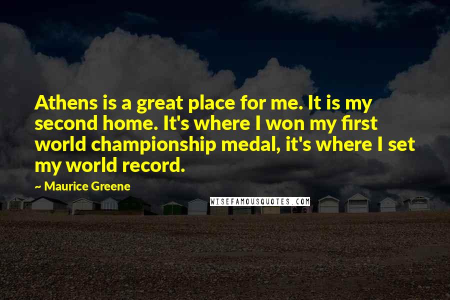 Maurice Greene Quotes: Athens is a great place for me. It is my second home. It's where I won my first world championship medal, it's where I set my world record.