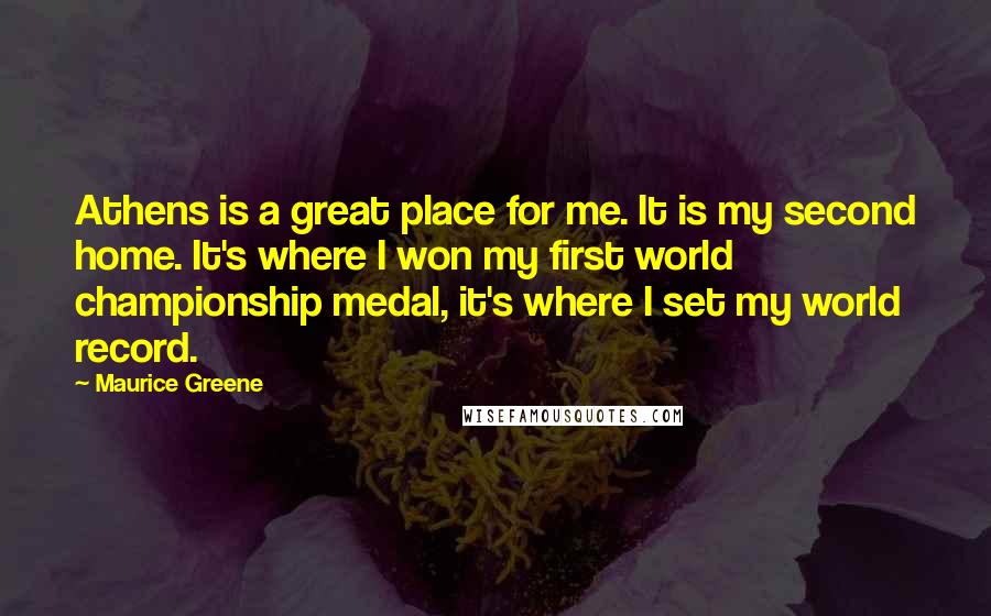 Maurice Greene Quotes: Athens is a great place for me. It is my second home. It's where I won my first world championship medal, it's where I set my world record.