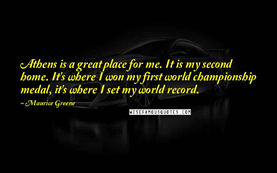 Maurice Greene Quotes: Athens is a great place for me. It is my second home. It's where I won my first world championship medal, it's where I set my world record.