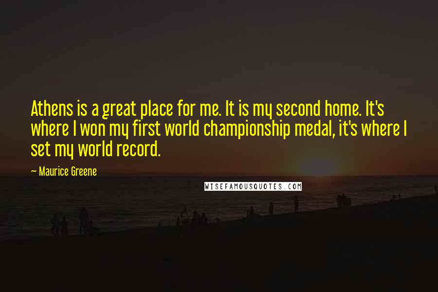 Maurice Greene Quotes: Athens is a great place for me. It is my second home. It's where I won my first world championship medal, it's where I set my world record.