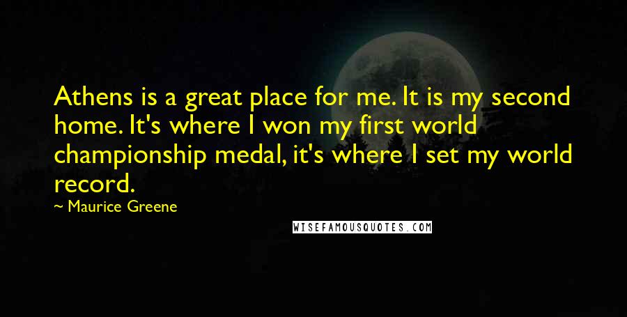 Maurice Greene Quotes: Athens is a great place for me. It is my second home. It's where I won my first world championship medal, it's where I set my world record.
