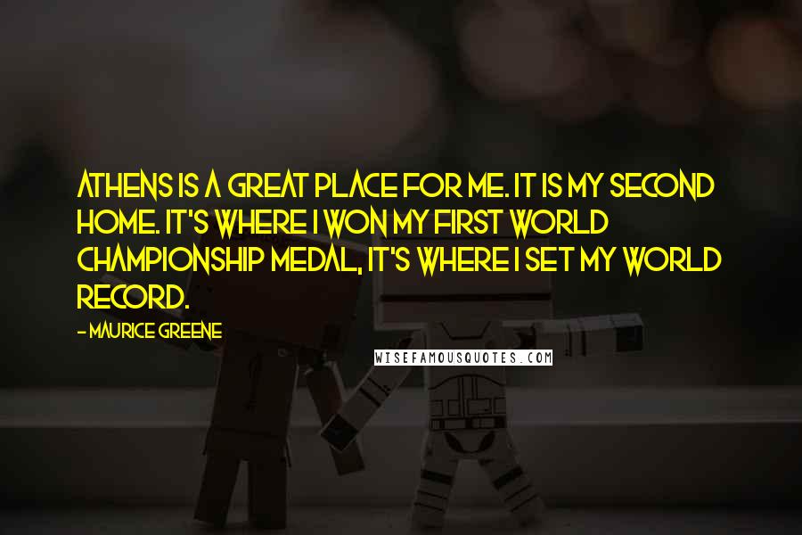 Maurice Greene Quotes: Athens is a great place for me. It is my second home. It's where I won my first world championship medal, it's where I set my world record.