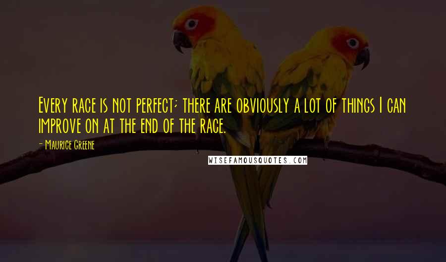 Maurice Greene Quotes: Every race is not perfect; there are obviously a lot of things I can improve on at the end of the race.