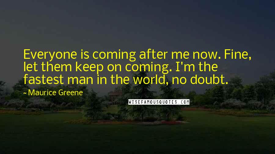 Maurice Greene Quotes: Everyone is coming after me now. Fine, let them keep on coming. I'm the fastest man in the world, no doubt.