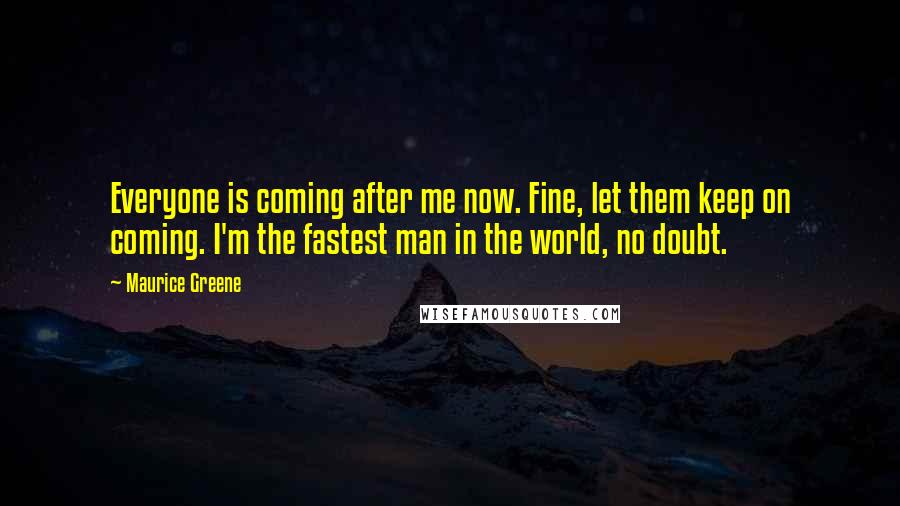 Maurice Greene Quotes: Everyone is coming after me now. Fine, let them keep on coming. I'm the fastest man in the world, no doubt.