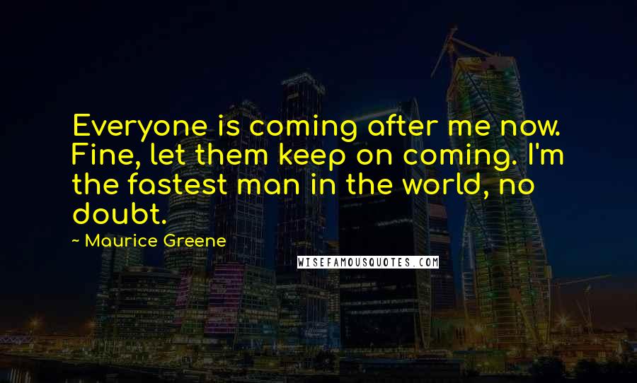 Maurice Greene Quotes: Everyone is coming after me now. Fine, let them keep on coming. I'm the fastest man in the world, no doubt.