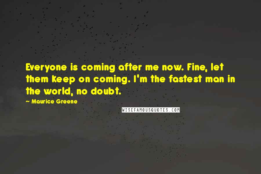 Maurice Greene Quotes: Everyone is coming after me now. Fine, let them keep on coming. I'm the fastest man in the world, no doubt.