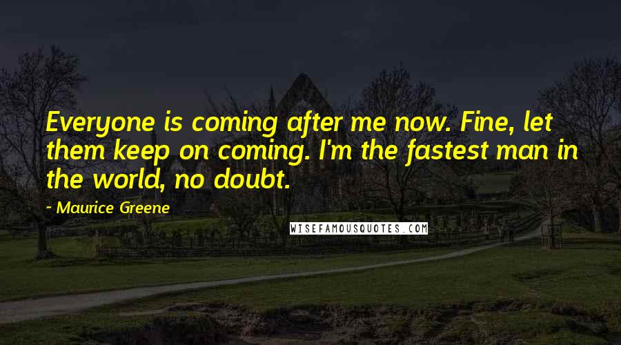 Maurice Greene Quotes: Everyone is coming after me now. Fine, let them keep on coming. I'm the fastest man in the world, no doubt.