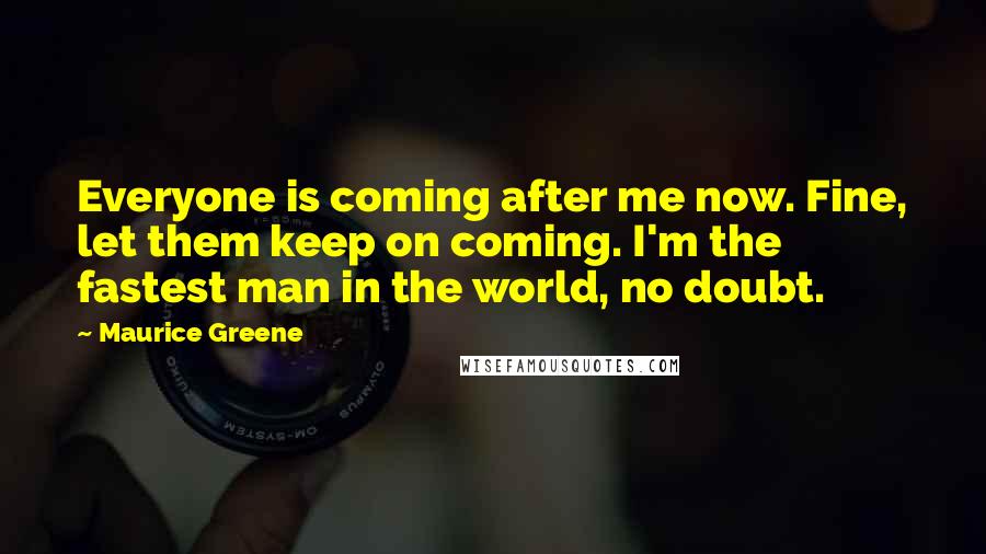 Maurice Greene Quotes: Everyone is coming after me now. Fine, let them keep on coming. I'm the fastest man in the world, no doubt.