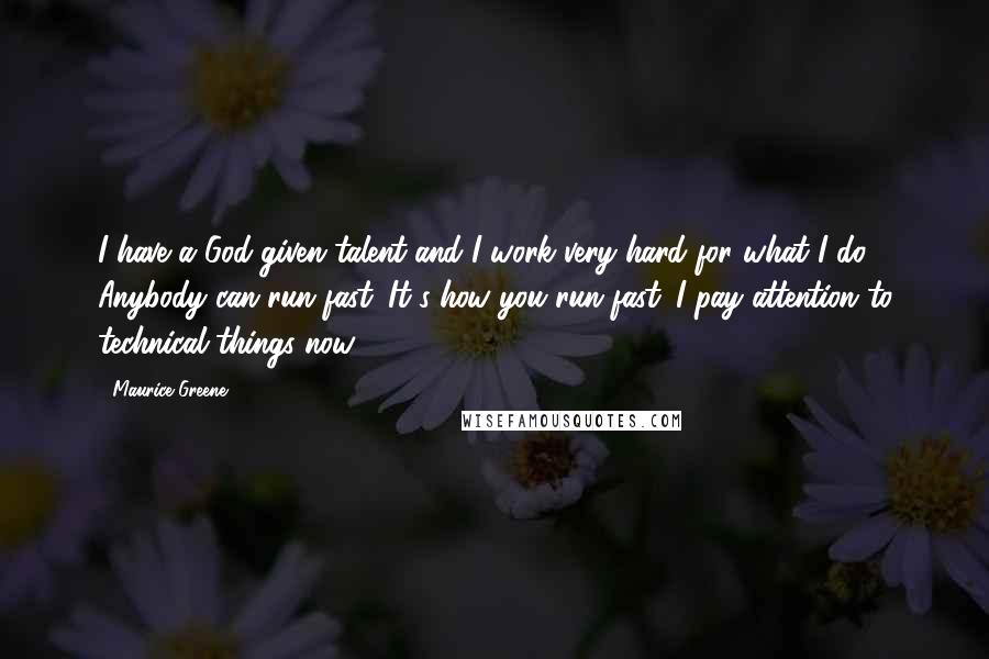 Maurice Greene Quotes: I have a God-given talent and I work very hard for what I do. Anybody can run fast. It's how you run fast. I pay attention to technical things now.