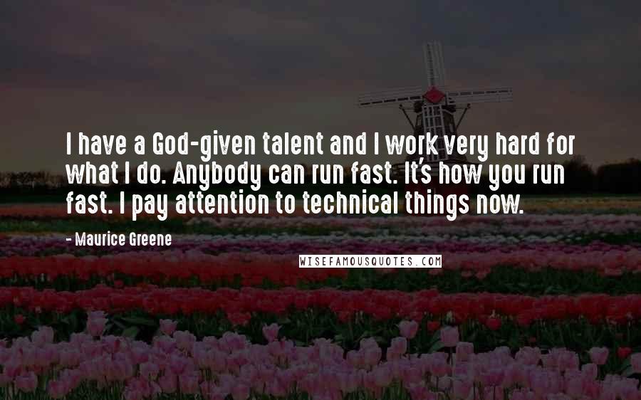 Maurice Greene Quotes: I have a God-given talent and I work very hard for what I do. Anybody can run fast. It's how you run fast. I pay attention to technical things now.