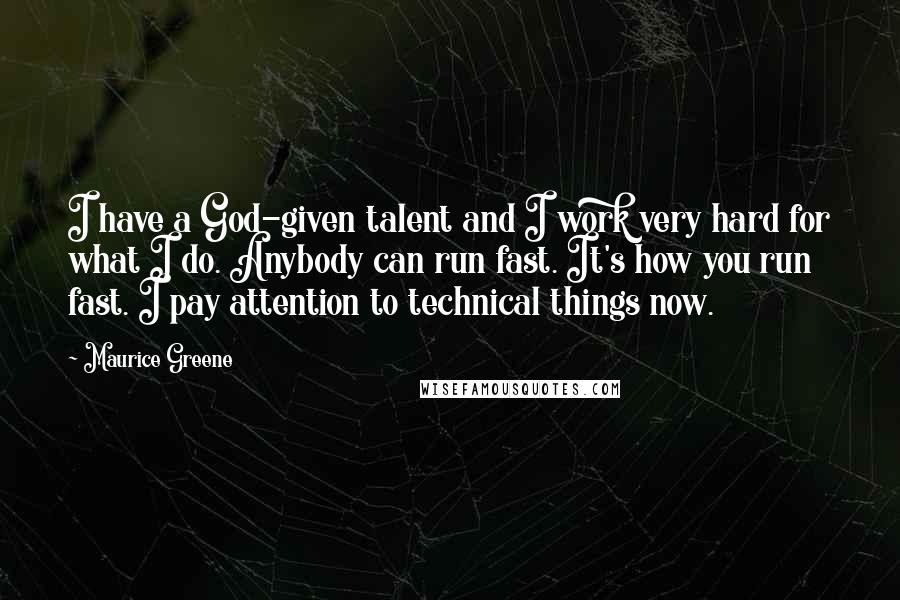 Maurice Greene Quotes: I have a God-given talent and I work very hard for what I do. Anybody can run fast. It's how you run fast. I pay attention to technical things now.