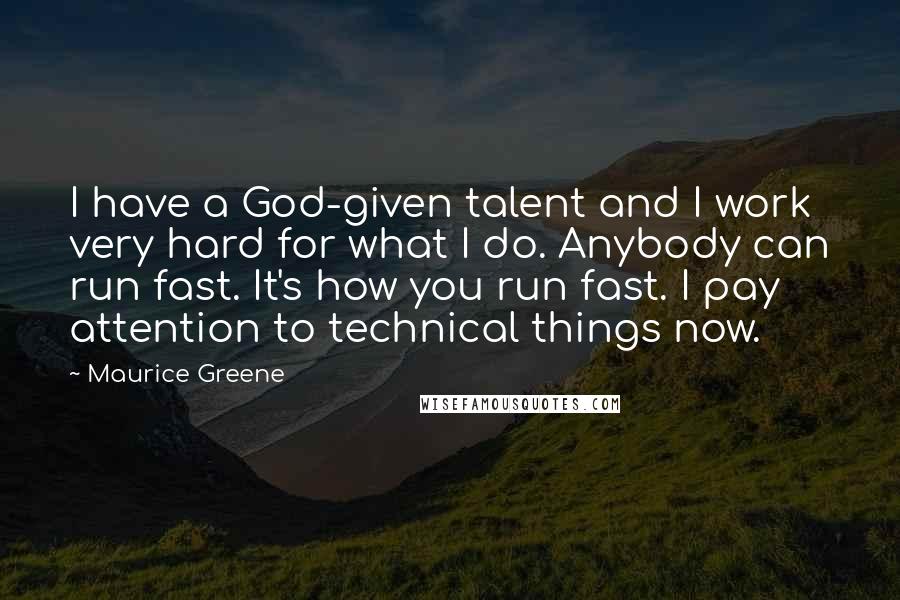 Maurice Greene Quotes: I have a God-given talent and I work very hard for what I do. Anybody can run fast. It's how you run fast. I pay attention to technical things now.