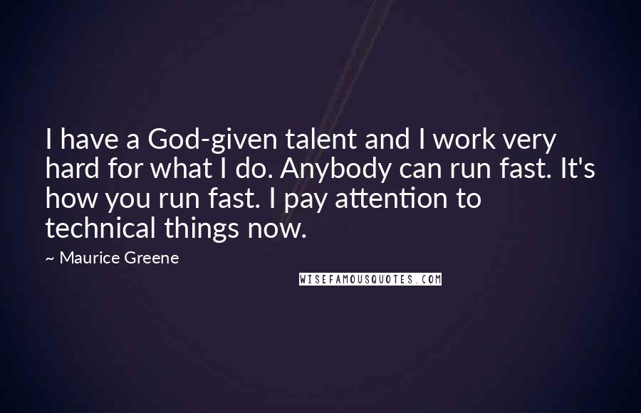 Maurice Greene Quotes: I have a God-given talent and I work very hard for what I do. Anybody can run fast. It's how you run fast. I pay attention to technical things now.