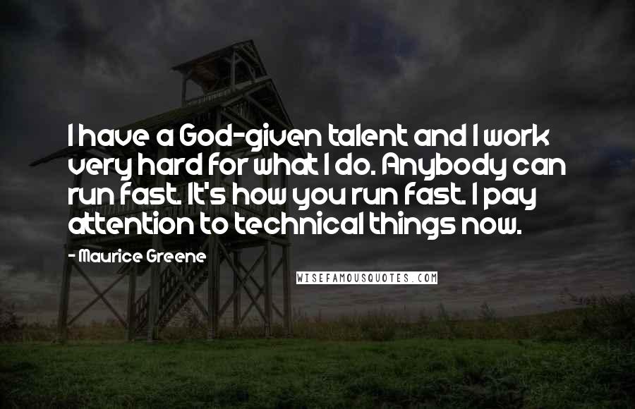 Maurice Greene Quotes: I have a God-given talent and I work very hard for what I do. Anybody can run fast. It's how you run fast. I pay attention to technical things now.