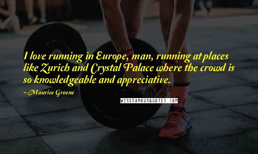 Maurice Greene Quotes: I love running in Europe, man, running at places like Zurich and Crystal Palace where the crowd is so knowledgeable and appreciative.